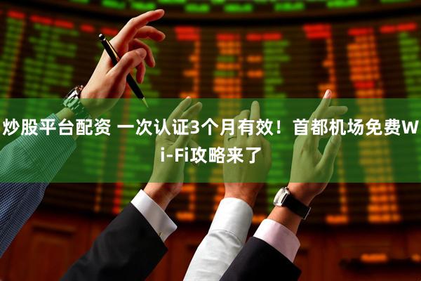 炒股平台配资 一次认证3个月有效！首都机场免费Wi-Fi攻略来了